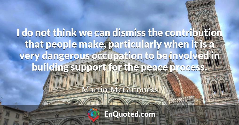 I do not think we can dismiss the contribution that people make, particularly when it is a very dangerous occupation to be involved in building support for the peace process.