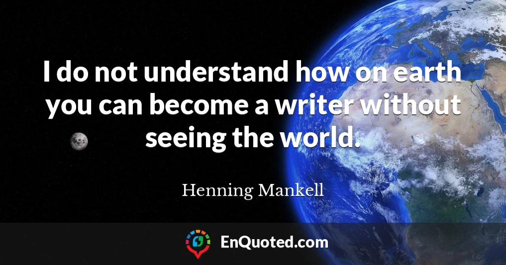 I do not understand how on earth you can become a writer without seeing the world.