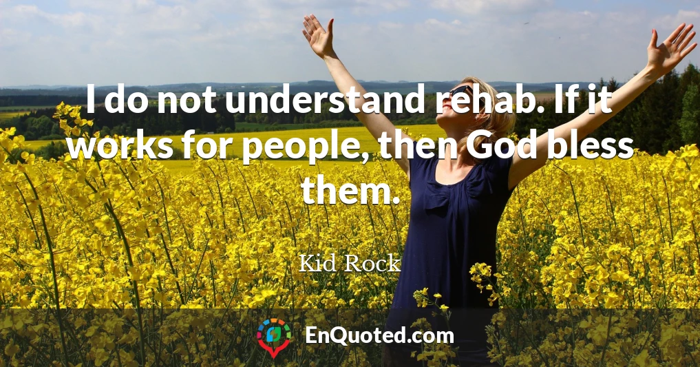 I do not understand rehab. If it works for people, then God bless them.