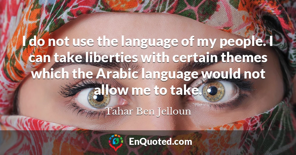 I do not use the language of my people. I can take liberties with certain themes which the Arabic language would not allow me to take.