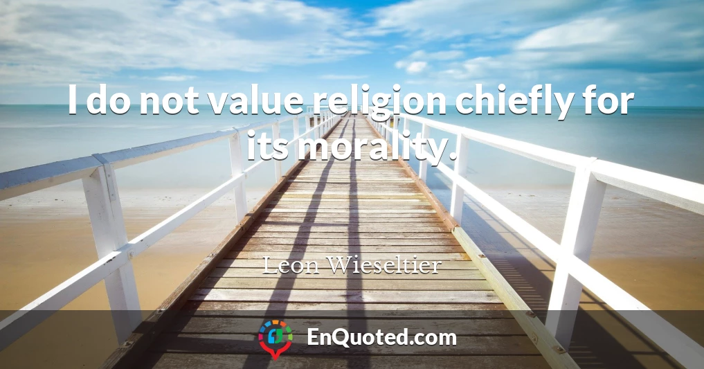 I do not value religion chiefly for its morality.