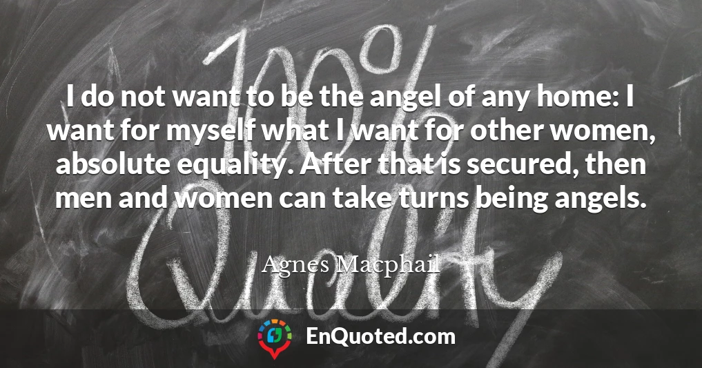 I do not want to be the angel of any home: I want for myself what I want for other women, absolute equality. After that is secured, then men and women can take turns being angels.