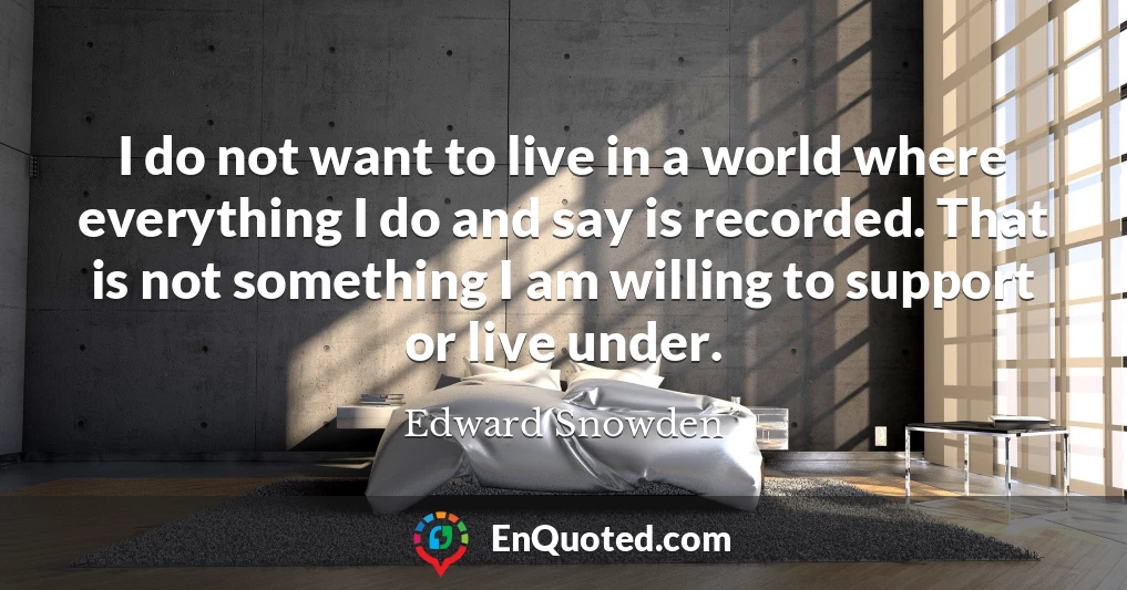 I do not want to live in a world where everything I do and say is recorded. That is not something I am willing to support or live under.