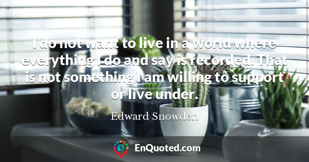 I do not want to live in a world where everything I do and say is recorded. That is not something I am willing to support or live under.