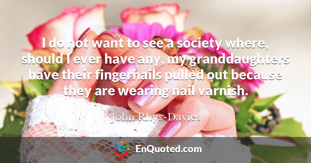 I do not want to see a society where, should I ever have any, my granddaughters have their fingernails pulled out because they are wearing nail varnish.