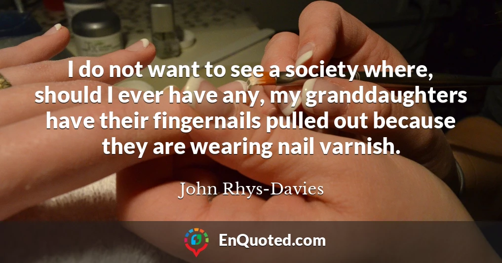 I do not want to see a society where, should I ever have any, my granddaughters have their fingernails pulled out because they are wearing nail varnish.