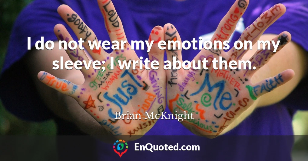 I do not wear my emotions on my sleeve; I write about them.