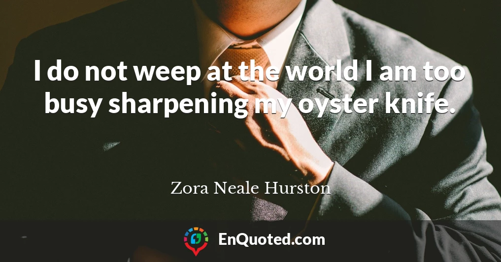 I do not weep at the world I am too busy sharpening my oyster knife.