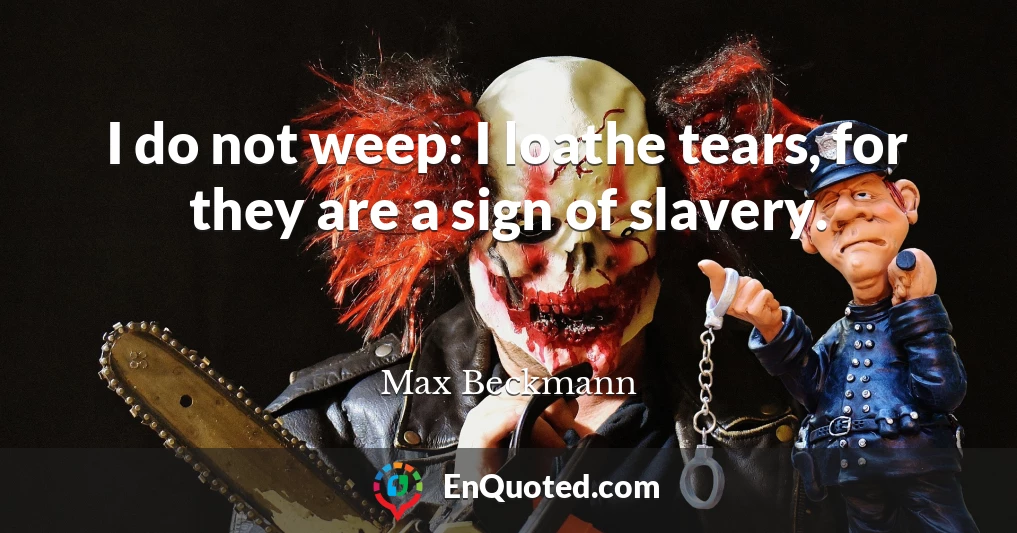 I do not weep: I loathe tears, for they are a sign of slavery.