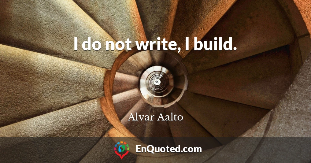I do not write, I build.