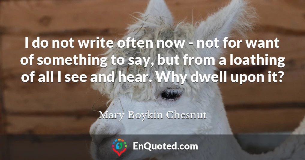 I do not write often now - not for want of something to say, but from a loathing of all I see and hear. Why dwell upon it?