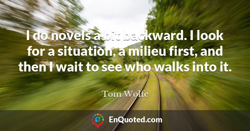 I do novels a bit backward. I look for a situation, a milieu first, and then I wait to see who walks into it.
