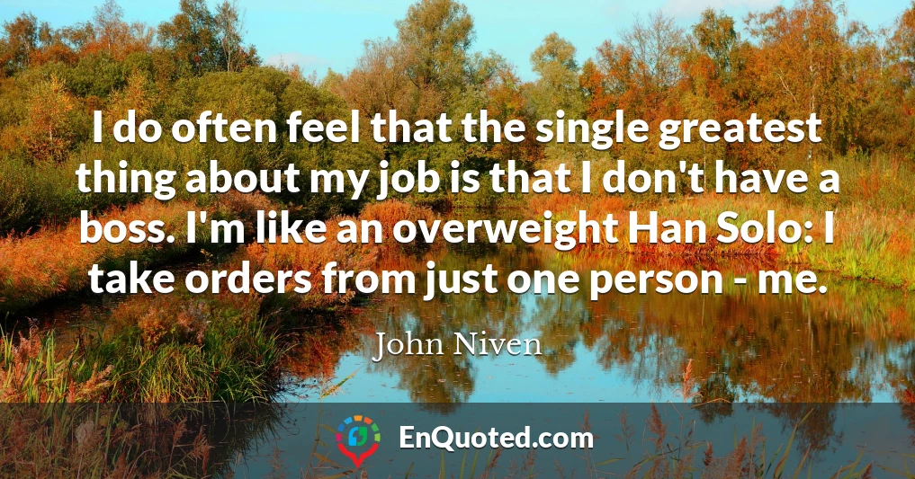 I do often feel that the single greatest thing about my job is that I don't have a boss. I'm like an overweight Han Solo: I take orders from just one person - me.