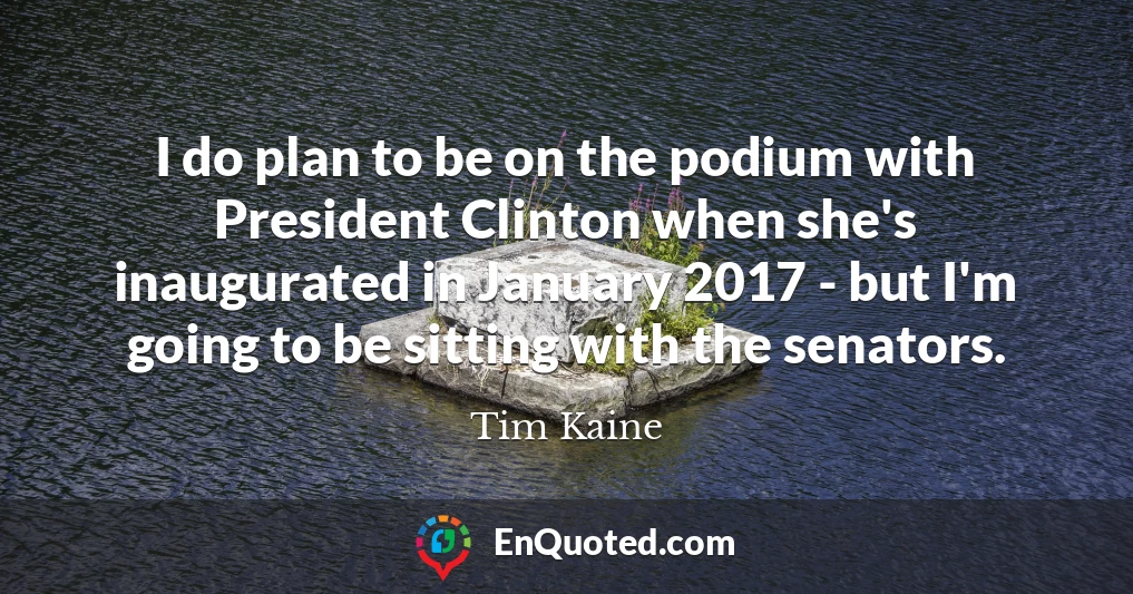 I do plan to be on the podium with President Clinton when she's inaugurated in January 2017 - but I'm going to be sitting with the senators.