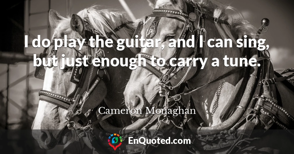I do play the guitar, and I can sing, but just enough to carry a tune.