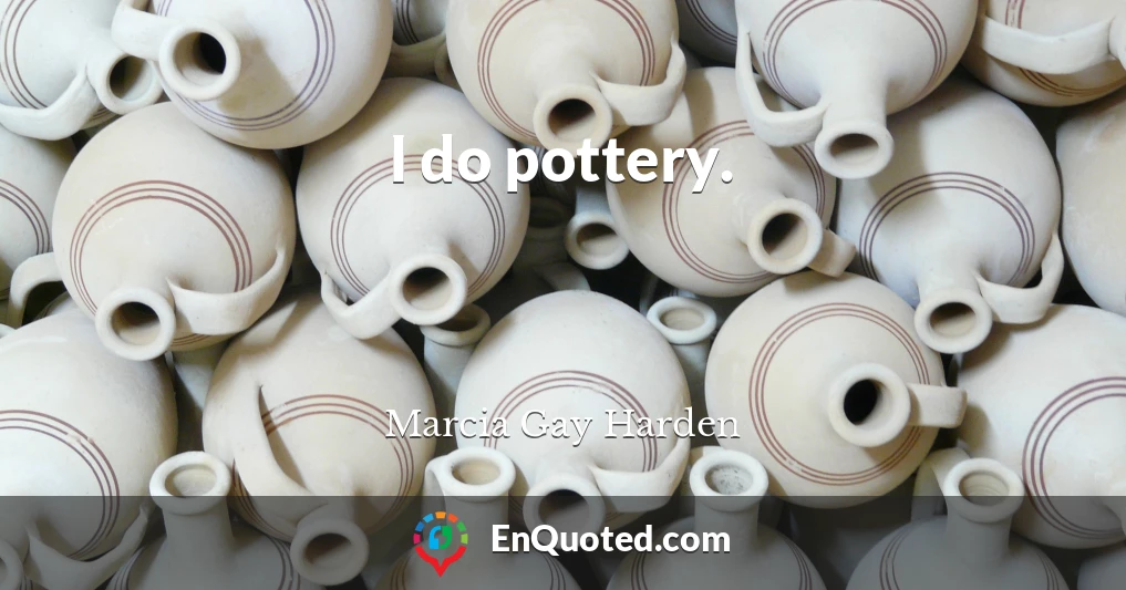 I do pottery.