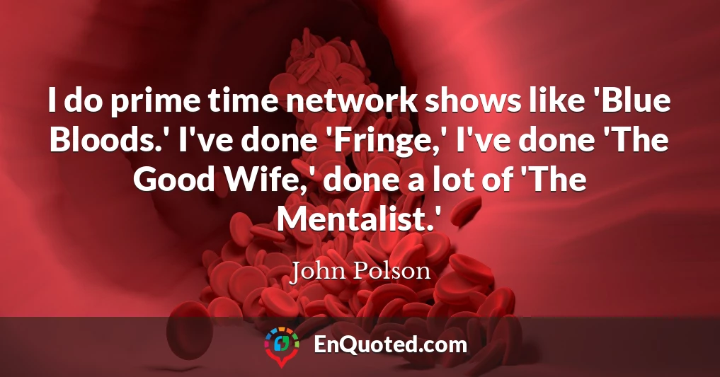 I do prime time network shows like 'Blue Bloods.' I've done 'Fringe,' I've done 'The Good Wife,' done a lot of 'The Mentalist.'