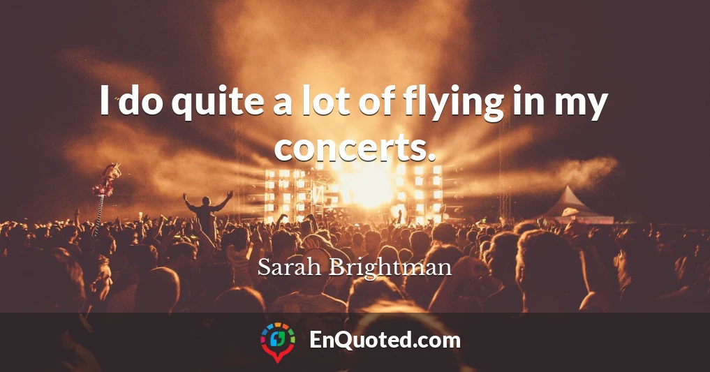 I do quite a lot of flying in my concerts.