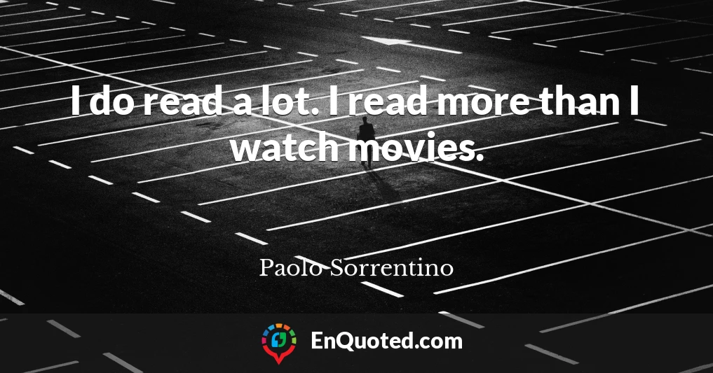 I do read a lot. I read more than I watch movies.