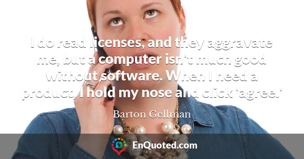 I do read licenses, and they aggravate me, but a computer isn't much good without software. When I need a product, I hold my nose and click 'agree.'