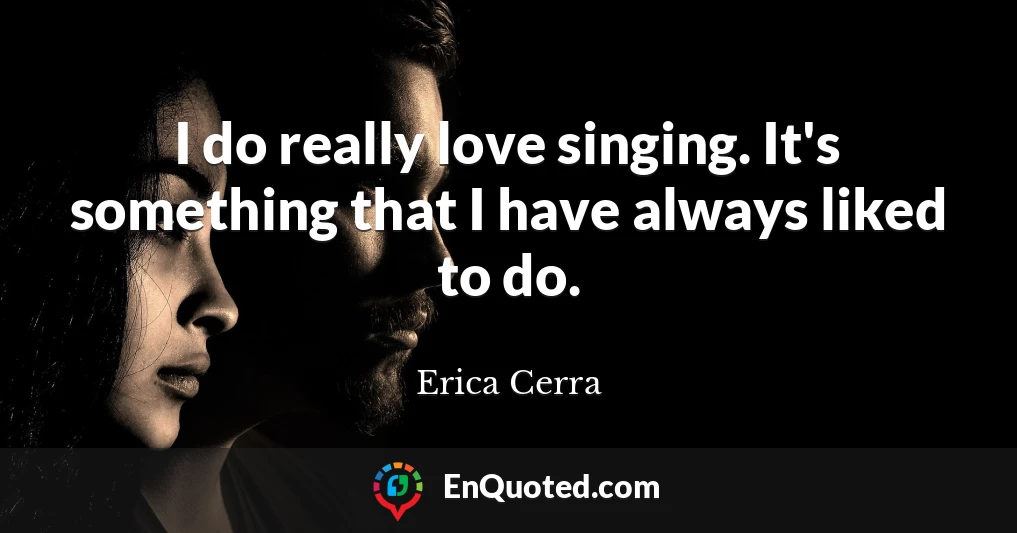 I do really love singing. It's something that I have always liked to do.