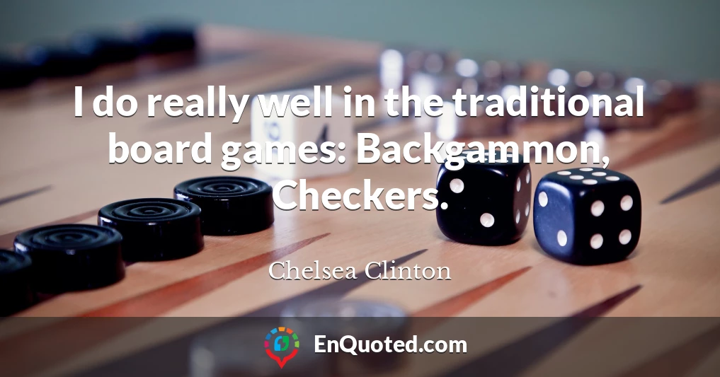 I do really well in the traditional board games: Backgammon, Checkers.