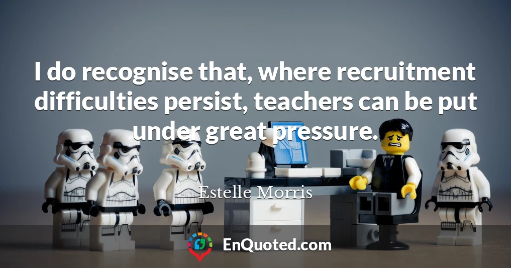 I do recognise that, where recruitment difficulties persist, teachers can be put under great pressure.