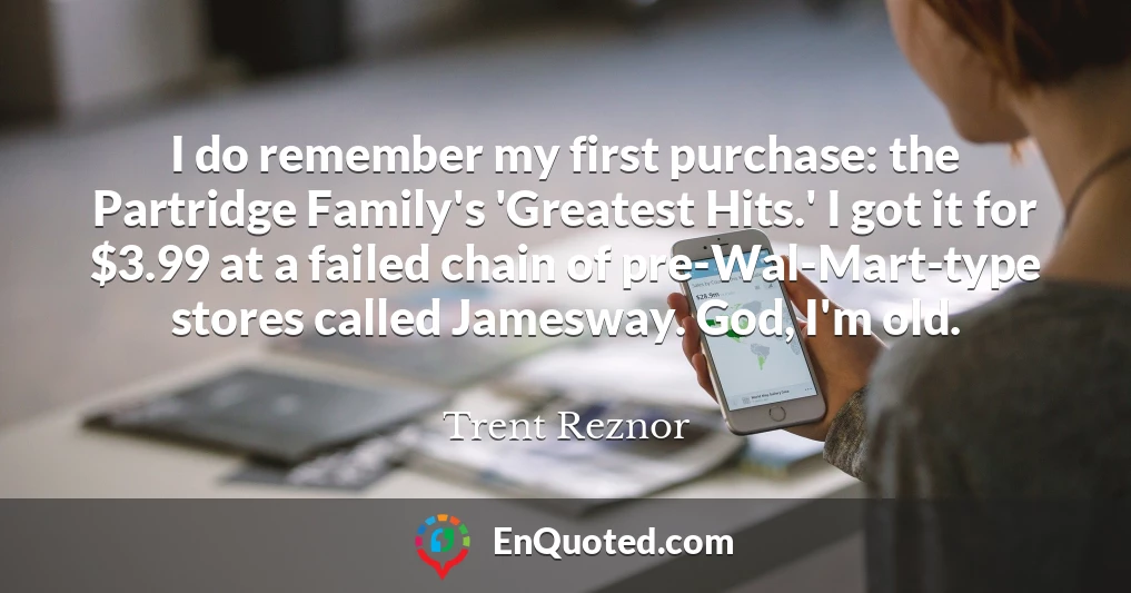 I do remember my first purchase: the Partridge Family's 'Greatest Hits.' I got it for $3.99 at a failed chain of pre-Wal-Mart-type stores called Jamesway. God, I'm old.