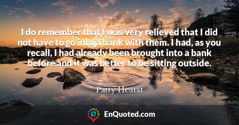 I do remember that I was very relieved that I did not have to go into a bank with them. I had, as you recall, I had already been brought into a bank before and it was better to be sitting outside.