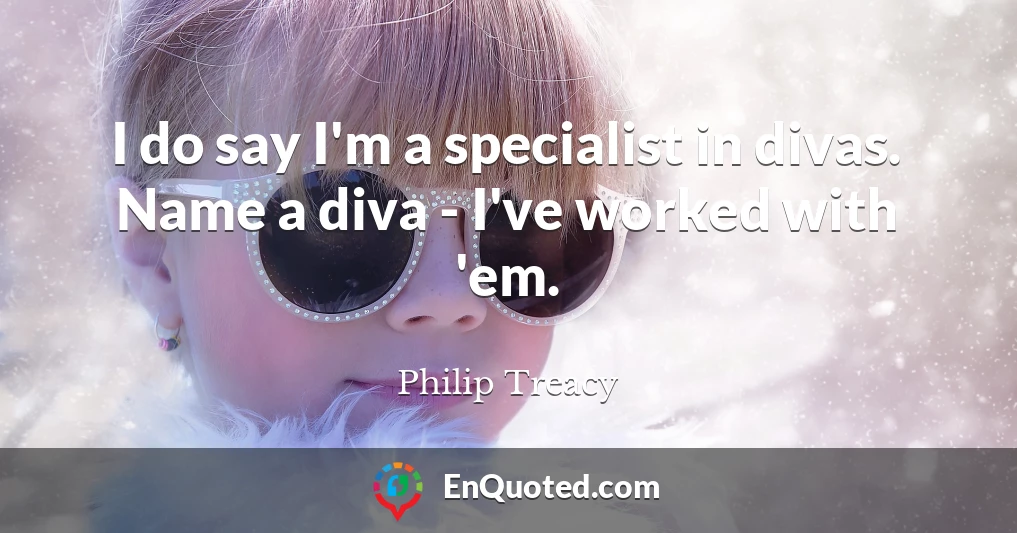 I do say I'm a specialist in divas. Name a diva - I've worked with 'em.