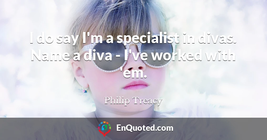 I do say I'm a specialist in divas. Name a diva - I've worked with 'em.