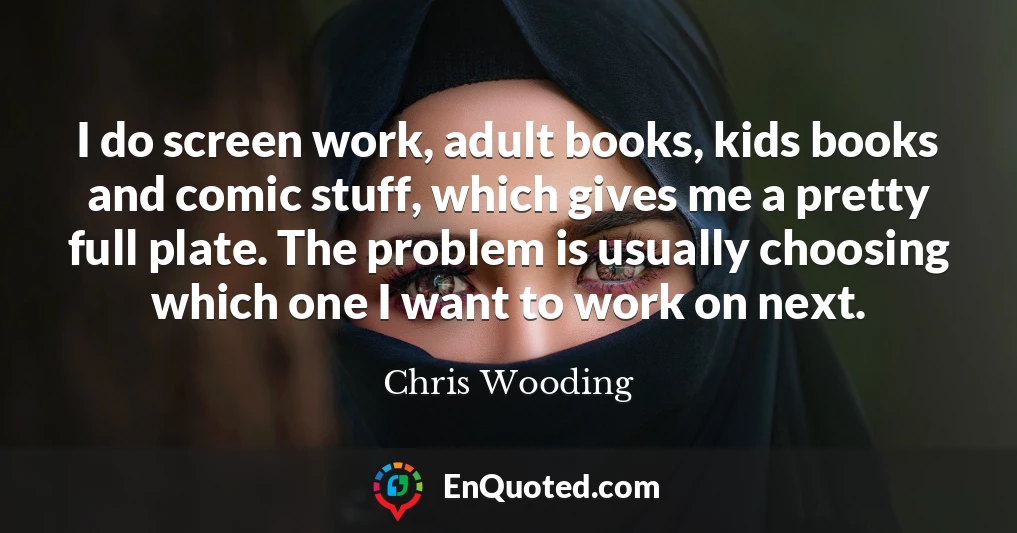 I do screen work, adult books, kids books and comic stuff, which gives me a pretty full plate. The problem is usually choosing which one I want to work on next.