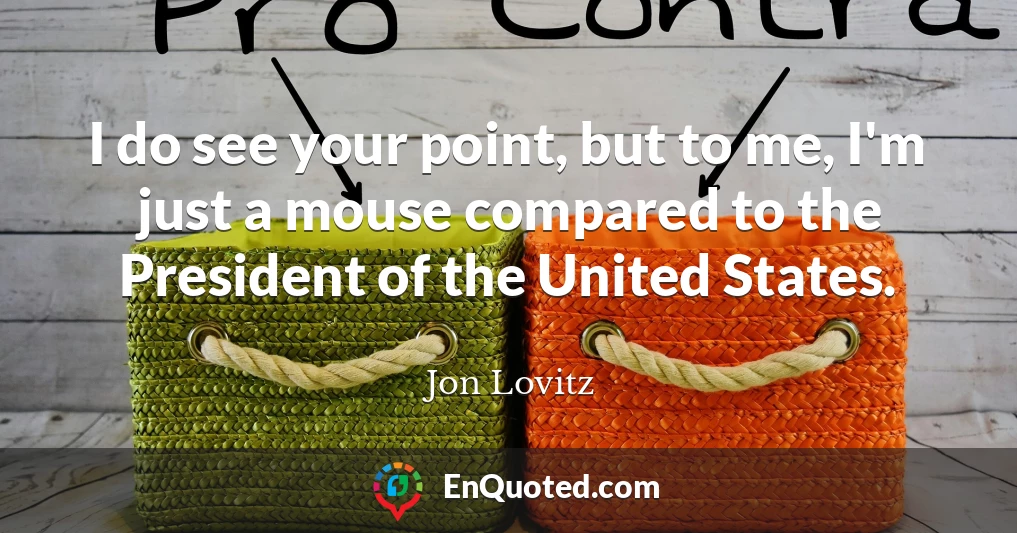 I do see your point, but to me, I'm just a mouse compared to the President of the United States.