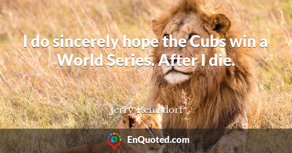 I do sincerely hope the Cubs win a World Series. After I die.