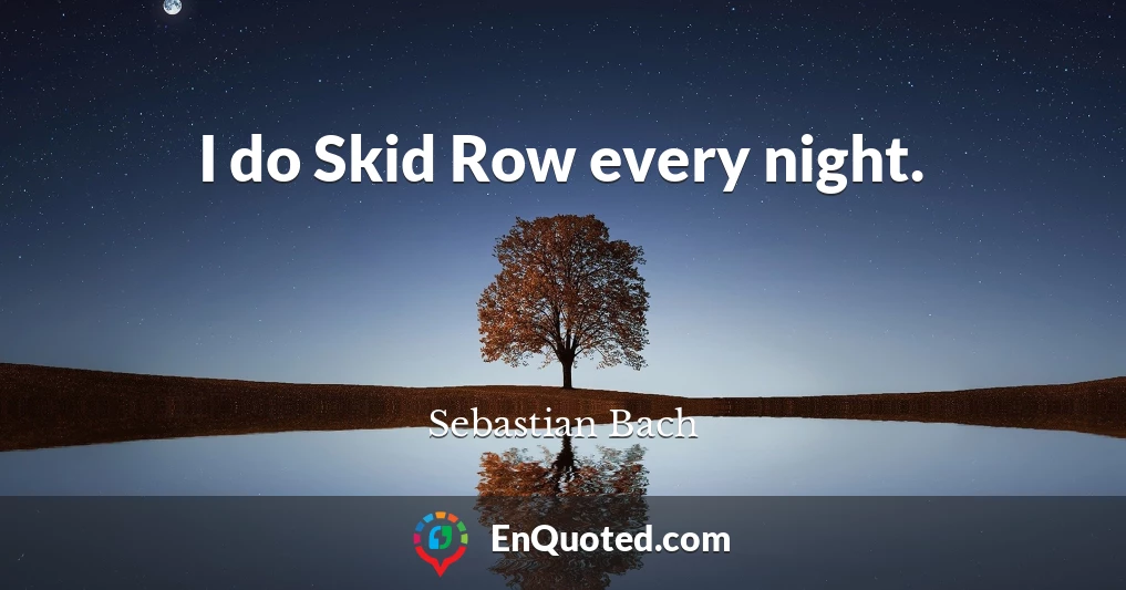 I do Skid Row every night.
