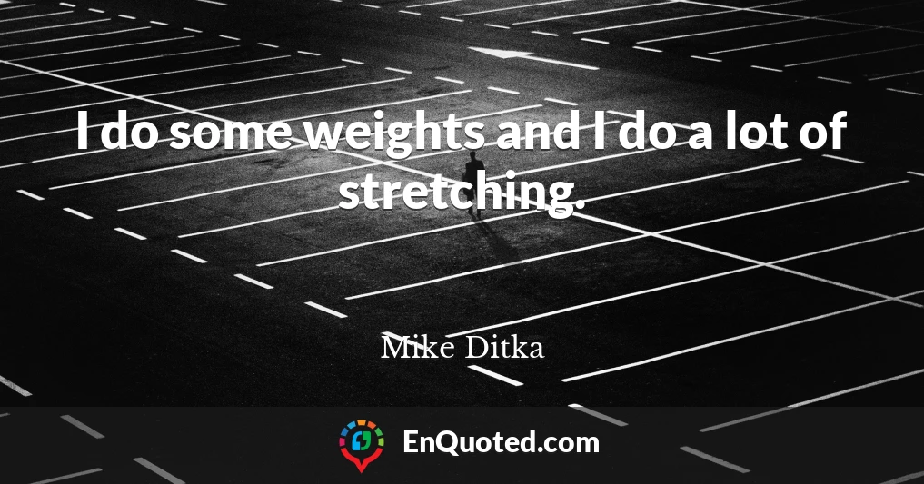 I do some weights and I do a lot of stretching.