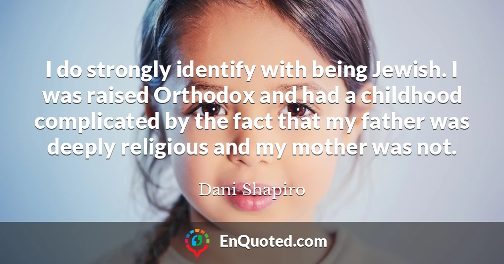 I do strongly identify with being Jewish. I was raised Orthodox and had a childhood complicated by the fact that my father was deeply religious and my mother was not.