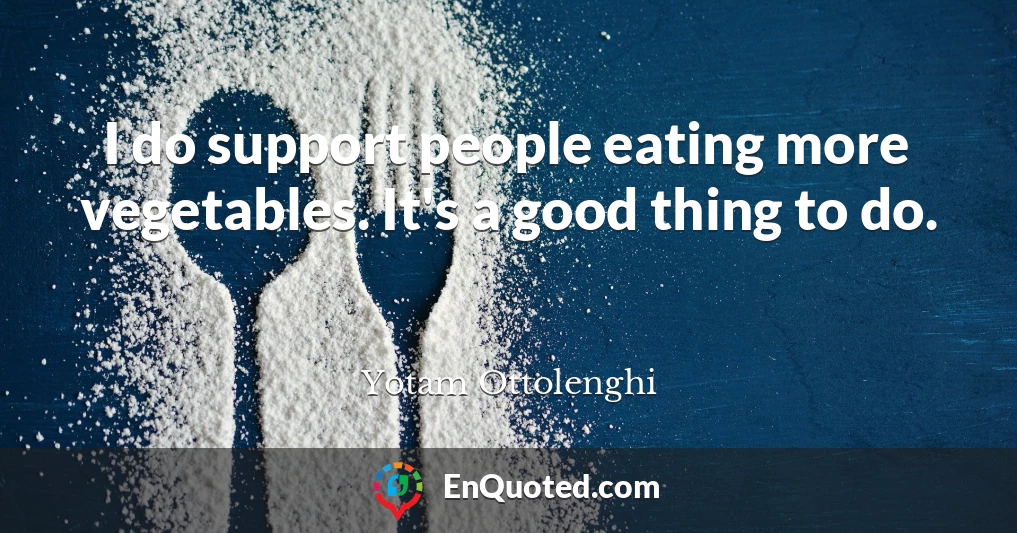 I do support people eating more vegetables. It's a good thing to do.