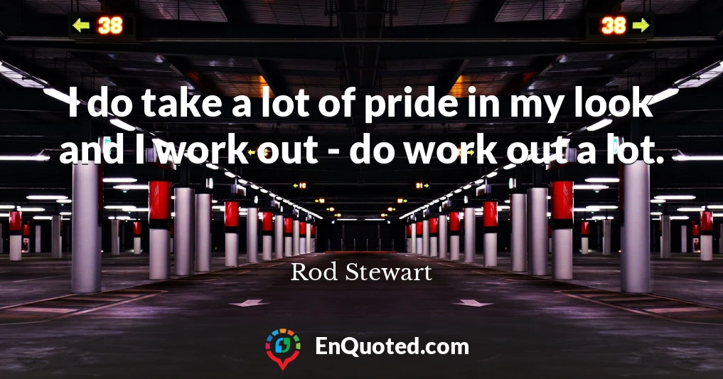 I do take a lot of pride in my look and I work out - do work out a lot.