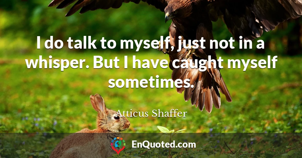 I do talk to myself, just not in a whisper. But I have caught myself sometimes.