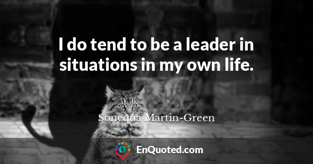 I do tend to be a leader in situations in my own life.