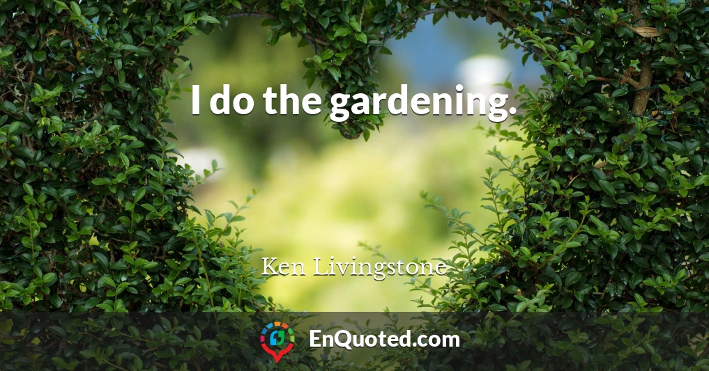 I do the gardening.