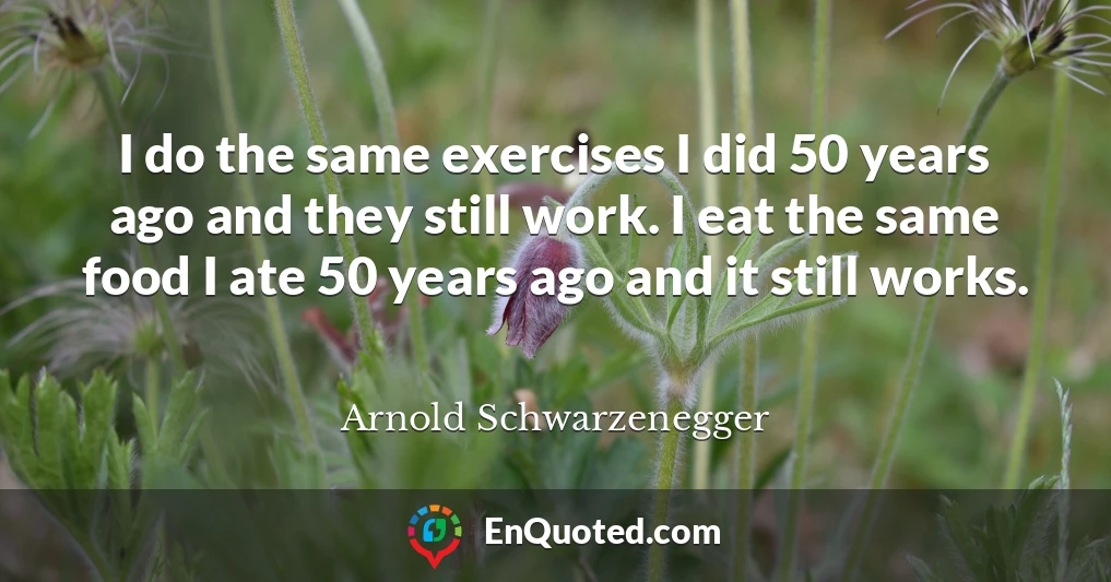 I do the same exercises I did 50 years ago and they still work. I eat the same food I ate 50 years ago and it still works.