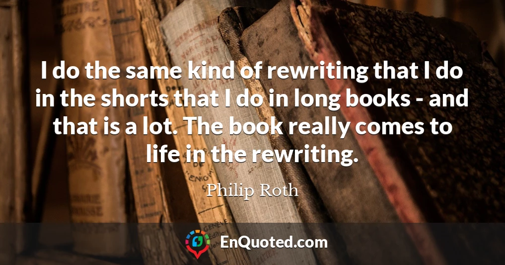 I do the same kind of rewriting that I do in the shorts that I do in long books - and that is a lot. The book really comes to life in the rewriting.