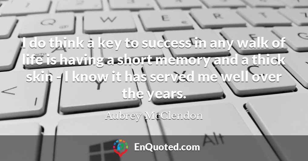 I do think a key to success in any walk of life is having a short memory and a thick skin - I know it has served me well over the years.