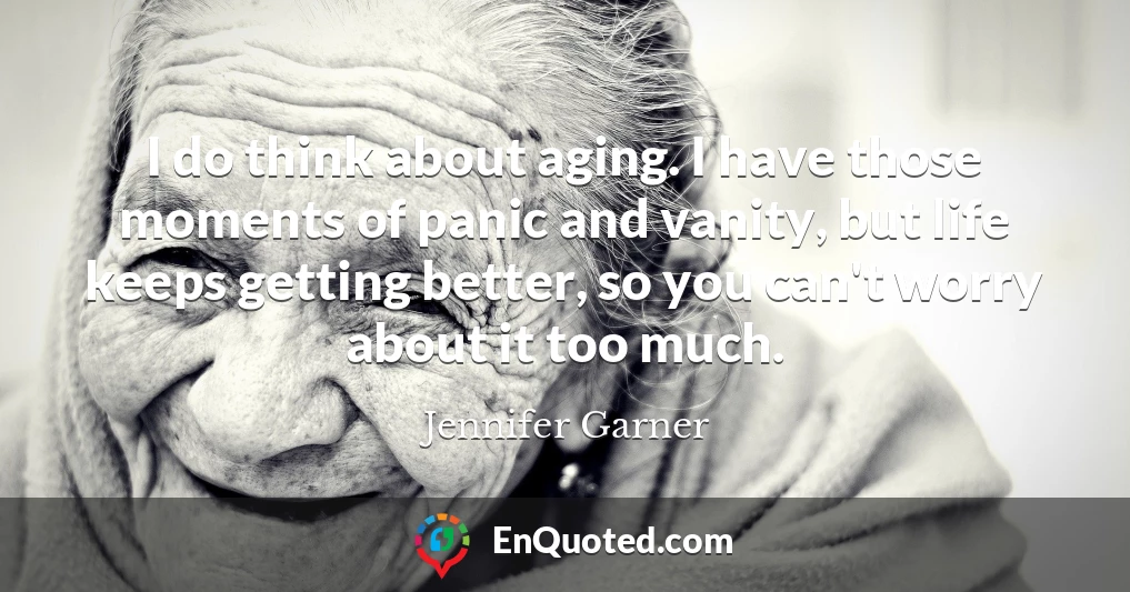 I do think about aging. I have those moments of panic and vanity, but life keeps getting better, so you can't worry about it too much.