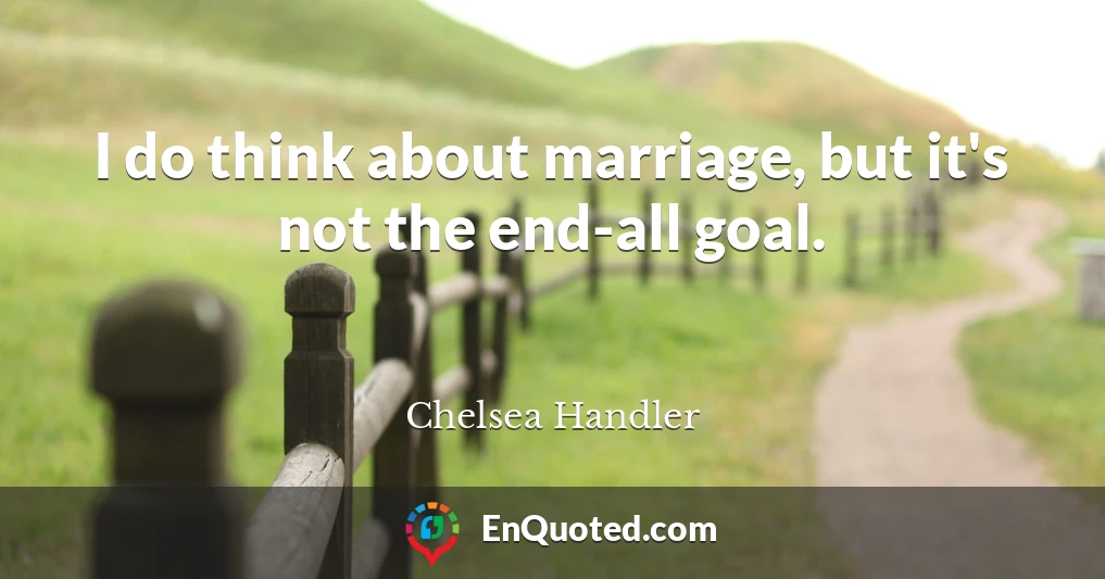 I do think about marriage, but it's not the end-all goal.