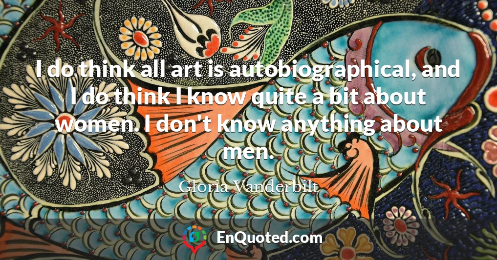 I do think all art is autobiographical, and I do think I know quite a bit about women. I don't know anything about men.