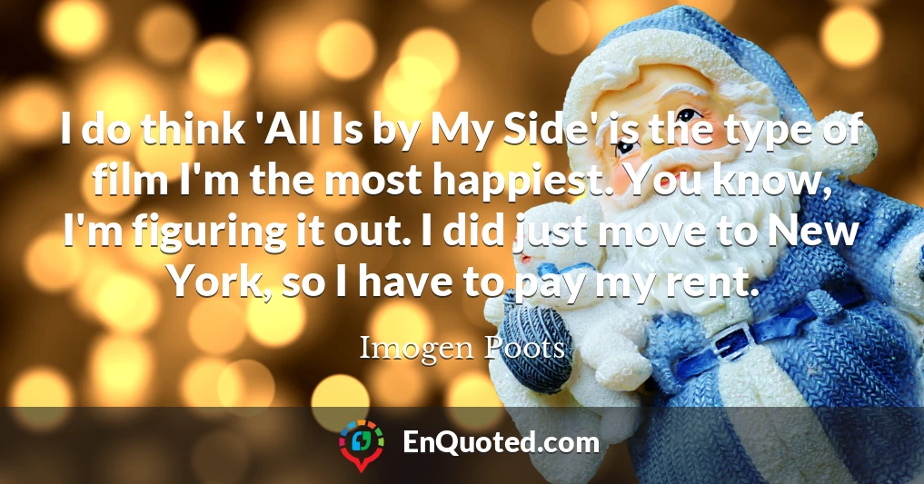 I do think 'All Is by My Side' is the type of film I'm the most happiest. You know, I'm figuring it out. I did just move to New York, so I have to pay my rent.