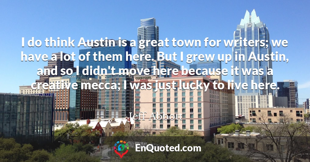 I do think Austin is a great town for writers; we have a lot of them here. But I grew up in Austin, and so I didn't move here because it was a creative mecca; I was just lucky to live here.